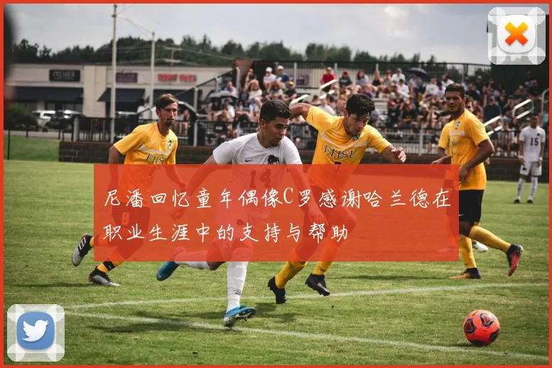 尼潘回忆童年偶像C罗感谢哈兰德在职业生涯中的支持与帮助