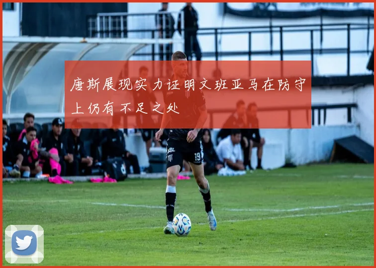 唐斯展现实力证明文班亚马在防守上仍有不足之处