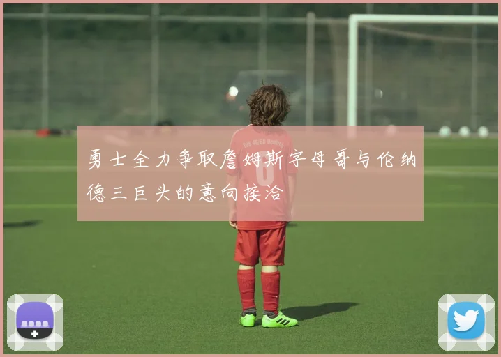 勇士全力争取詹姆斯字母哥与伦纳德三巨头的意向接洽