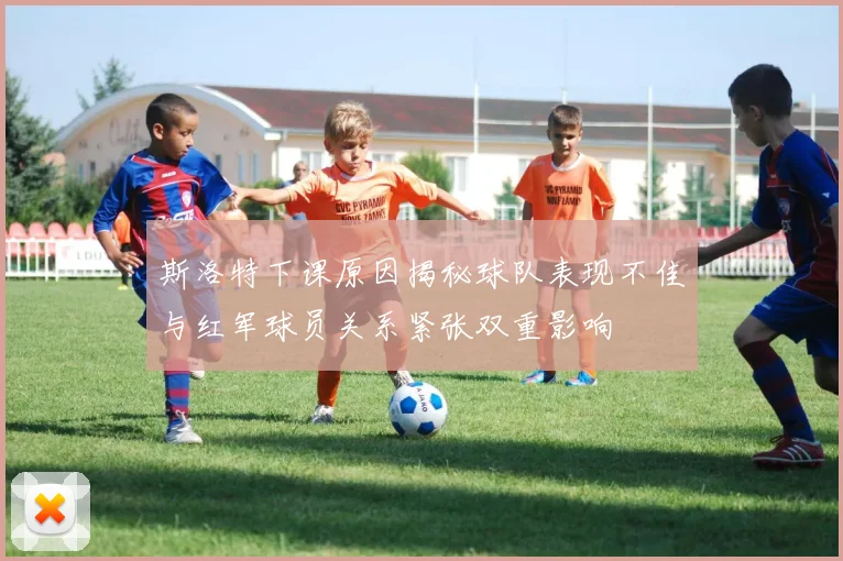 斯洛特下课原因揭秘球队表现不佳与红军球员关系紧张双重影响