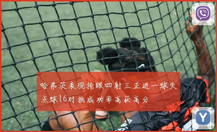 哈弗茨表现抢眼四射三正进一球失点球16对抗成功率高获高分