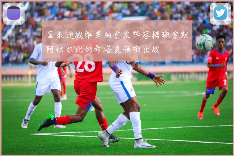 国米迎战维罗纳首发阵容揭晓索默阿切尔比姆希塔良领衔出战
