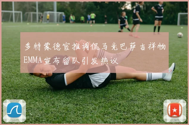 多特蒙德官推调侃马竞巴萨吉祥物EMMA宣布留队引发热议