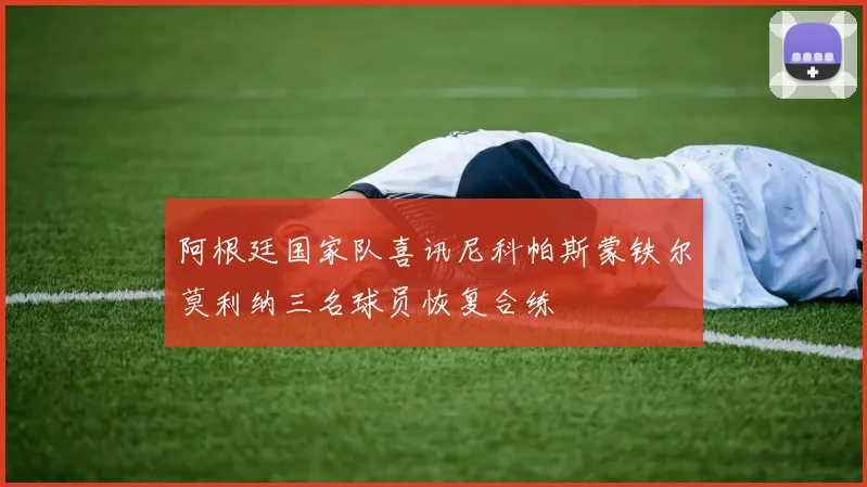 阿根廷国家队喜讯尼科帕斯蒙铁尔莫利纳三名球员恢复合练
