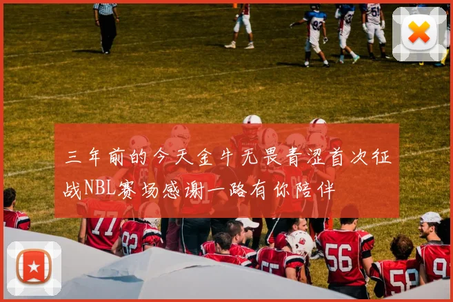三年前的今天金牛无畏青涩首次征战NBL赛场感谢一路有你陪伴