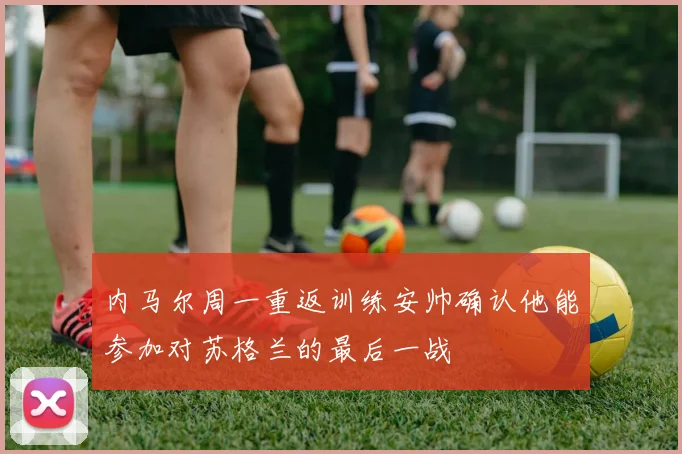 内马尔周一重返训练安帅确认他能参加对苏格兰的最后一战