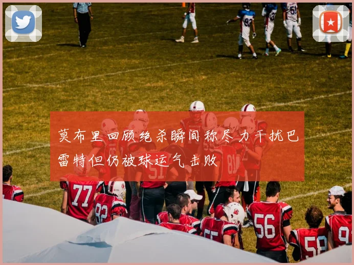 莫布里回顾绝杀瞬间称尽力干扰巴雷特但仍被球运气击败