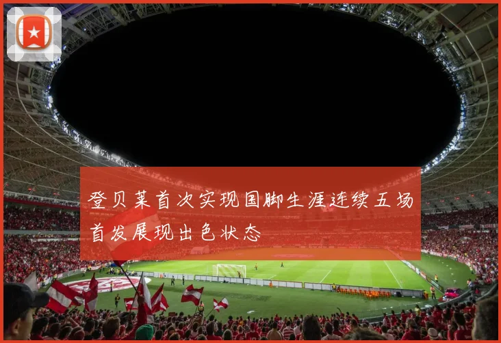 登贝莱首次实现国脚生涯连续五场首发展现出色状态