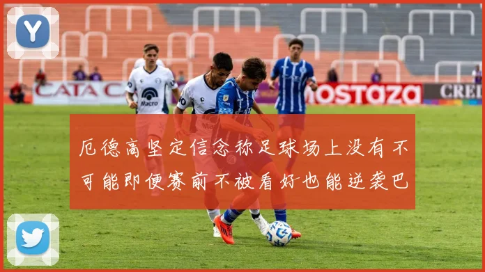 厄德高坚定信念称足球场上没有不可能即便赛前不被看好也能逆袭巴西