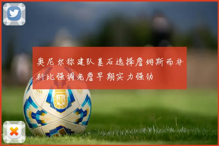 奥尼尔称建队基石选择詹姆斯而非科比强调老詹早期实力强劲